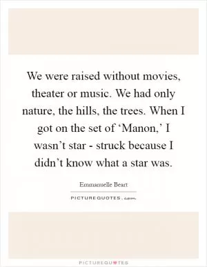 We were raised without movies, theater or music. We had only nature, the hills, the trees. When I got on the set of ‘Manon,’ I wasn’t star - struck because I didn’t know what a star was Picture Quote #1