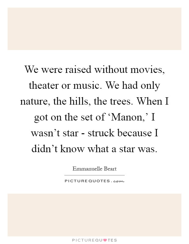 We were raised without movies, theater or music. We had only nature, the hills, the trees. When I got on the set of ‘Manon,' I wasn't star - struck because I didn't know what a star was Picture Quote #1