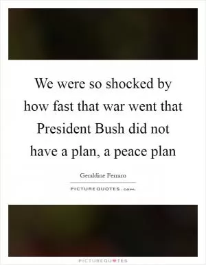 We were so shocked by how fast that war went that President Bush did not have a plan, a peace plan Picture Quote #1