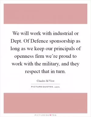 We will work with industrial or Dept. Of Defence sponsorship as long as we keep our principals of openness firm we’re proud to work with the military, and they respect that in turn Picture Quote #1