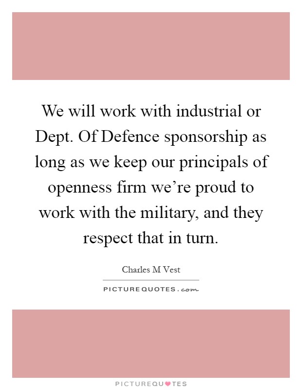 We will work with industrial or Dept. Of Defence sponsorship as long as we keep our principals of openness firm we're proud to work with the military, and they respect that in turn Picture Quote #1