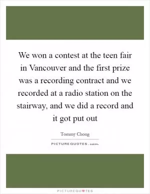 We won a contest at the teen fair in Vancouver and the first prize was a recording contract and we recorded at a radio station on the stairway, and we did a record and it got put out Picture Quote #1