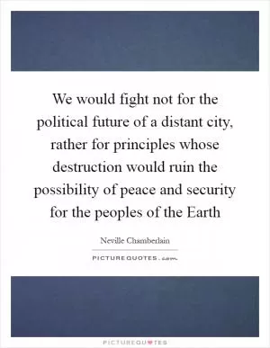We would fight not for the political future of a distant city, rather for principles whose destruction would ruin the possibility of peace and security for the peoples of the Earth Picture Quote #1