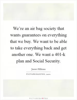 We’re an air bag society that wants guarantees on everything that we buy. We want to be able to take everything back and get another one. We want a 401-k plan and Social Security Picture Quote #1