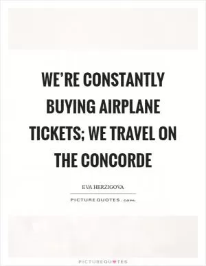 We’re constantly buying airplane tickets; we travel on the Concorde Picture Quote #1