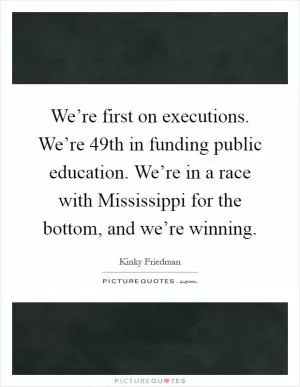 We’re first on executions. We’re 49th in funding public education. We’re in a race with Mississippi for the bottom, and we’re winning Picture Quote #1