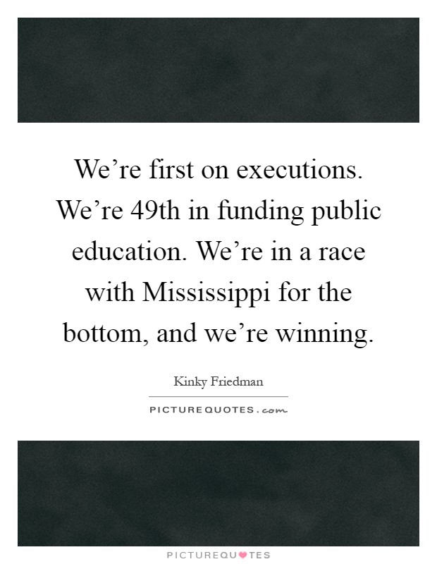 We're first on executions. We're 49th in funding public education. We're in a race with Mississippi for the bottom, and we're winning Picture Quote #1