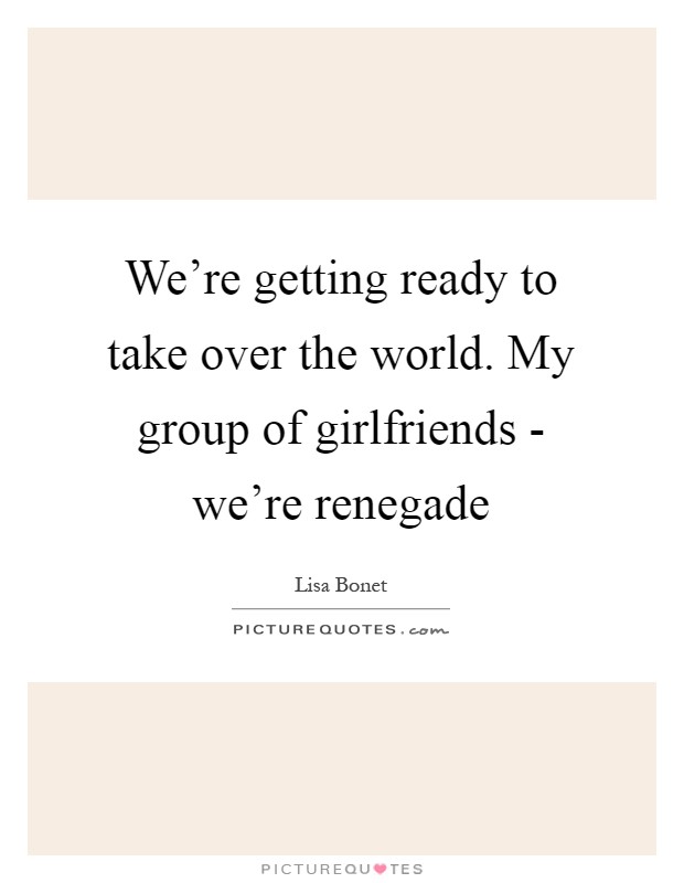 We're getting ready to take over the world. My group of girlfriends - we're renegade Picture Quote #1