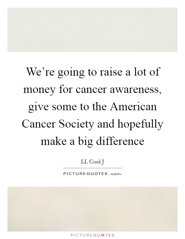 We're going to raise a lot of money for cancer awareness, give some to the American Cancer Society and hopefully make a big difference Picture Quote #1