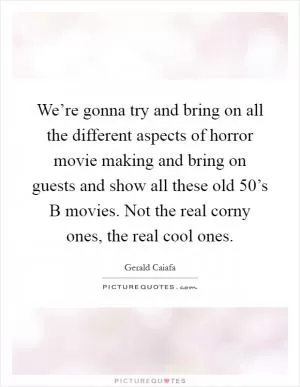 We’re gonna try and bring on all the different aspects of horror movie making and bring on guests and show all these old  50’s B movies. Not the real corny ones, the real cool ones Picture Quote #1