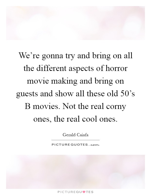 We're gonna try and bring on all the different aspects of horror movie making and bring on guests and show all these old  50's B movies. Not the real corny ones, the real cool ones Picture Quote #1
