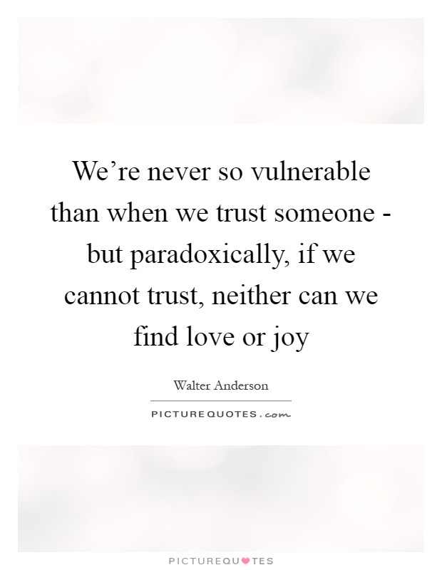 We're never so vulnerable than when we trust someone - but paradoxically, if we cannot trust, neither can we find love or joy Picture Quote #1