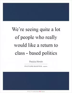 We’re seeing quite a lot of people who really would like a return to class - based politics Picture Quote #1