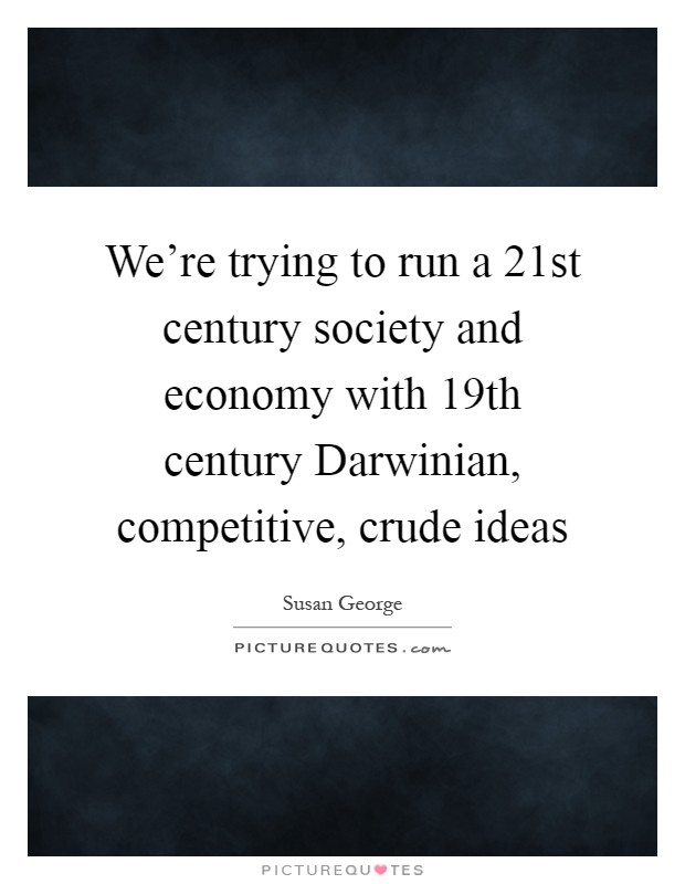 We're trying to run a 21st century society and economy with 19th century Darwinian, competitive, crude ideas Picture Quote #1