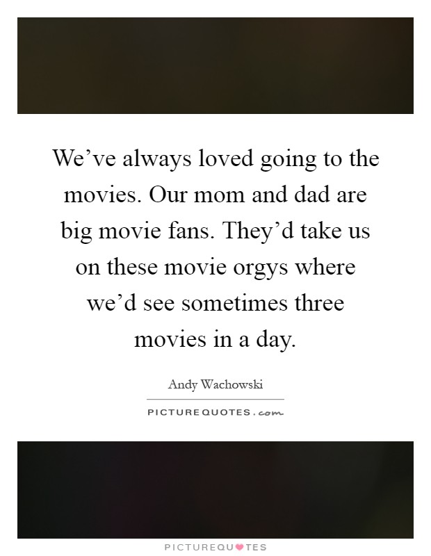 We've always loved going to the movies. Our mom and dad are big movie fans. They'd take us on these movie orgys where we'd see sometimes three movies in a day Picture Quote #1