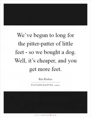 We’ve begun to long for the pitter-patter of little feet - so we bought a dog. Well, it’s cheaper, and you get more feet Picture Quote #1