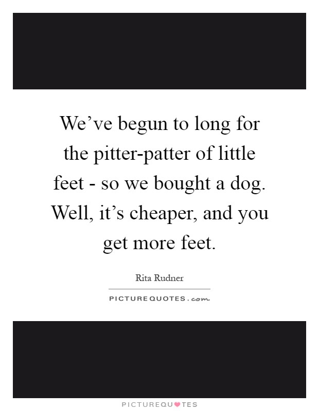 We've begun to long for the pitter-patter of little feet - so we bought a dog. Well, it's cheaper, and you get more feet Picture Quote #1