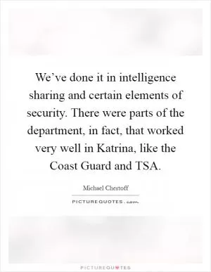 We’ve done it in intelligence sharing and certain elements of security. There were parts of the department, in fact, that worked very well in Katrina, like the Coast Guard and TSA Picture Quote #1