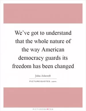 We’ve got to understand that the whole nature of the way American democracy guards its freedom has been changed Picture Quote #1