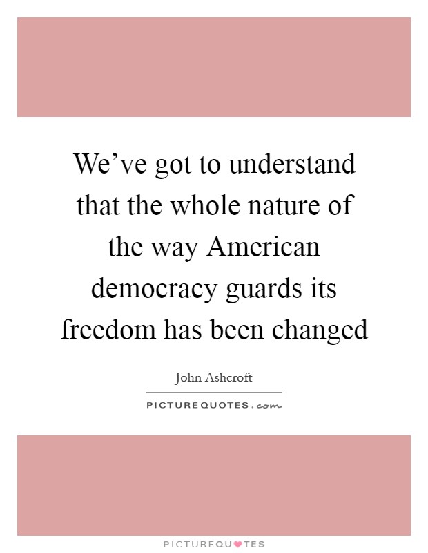 We've got to understand that the whole nature of the way American democracy guards its freedom has been changed Picture Quote #1