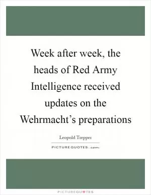 Week after week, the heads of Red Army Intelligence received updates on the Wehrmacht’s preparations Picture Quote #1