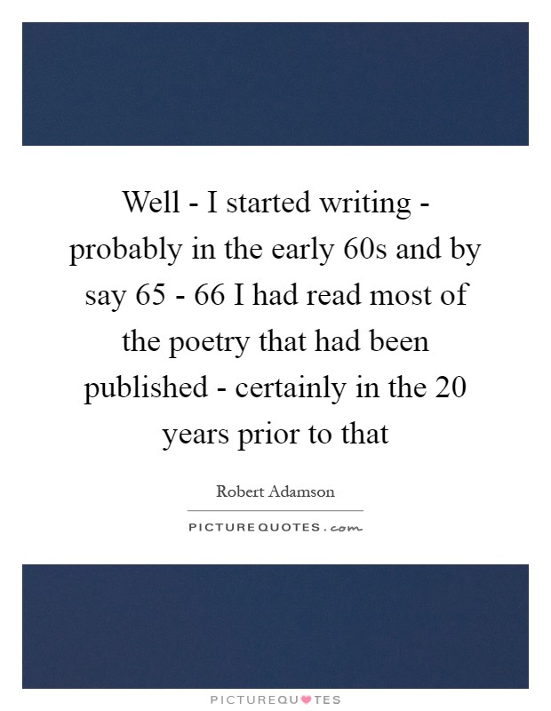 Well - I started writing - probably in the early 60s and by say  65 -  66 I had read most of the poetry that had been published - certainly in the 20 years prior to that Picture Quote #1