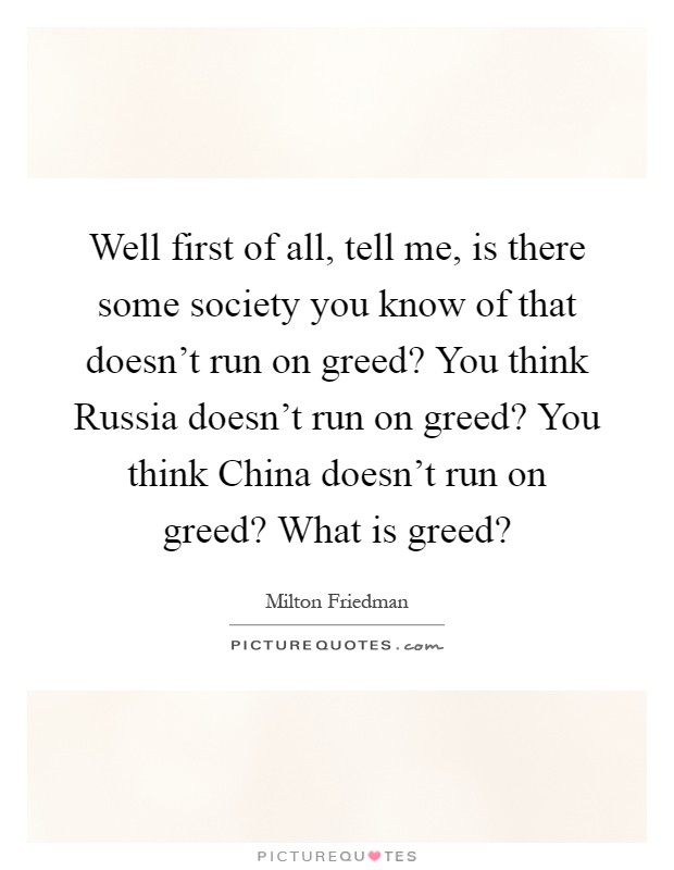 Well first of all, tell me, is there some society you know of that doesn't run on greed? You think Russia doesn't run on greed? You think China doesn't run on greed? What is greed? Picture Quote #1