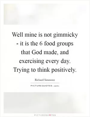 Well mine is not gimmicky - it is the 6 food groups that God made, and exercising every day. Trying to think positively Picture Quote #1