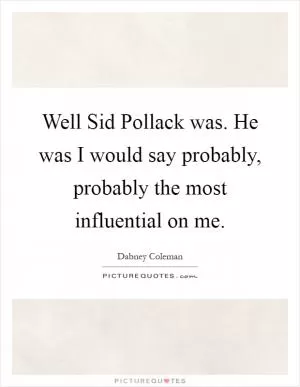 Well Sid Pollack was. He was I would say probably, probably the most influential on me Picture Quote #1