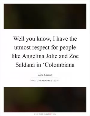 Well you know, I have the utmost respect for people like Angelina Jolie and Zoe Saldana in ‘Colombiana Picture Quote #1