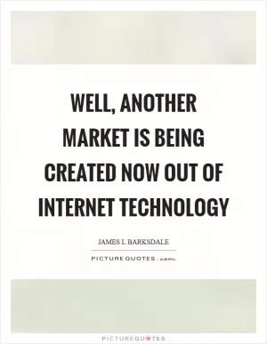 Well, another market is being created now out of Internet technology Picture Quote #1
