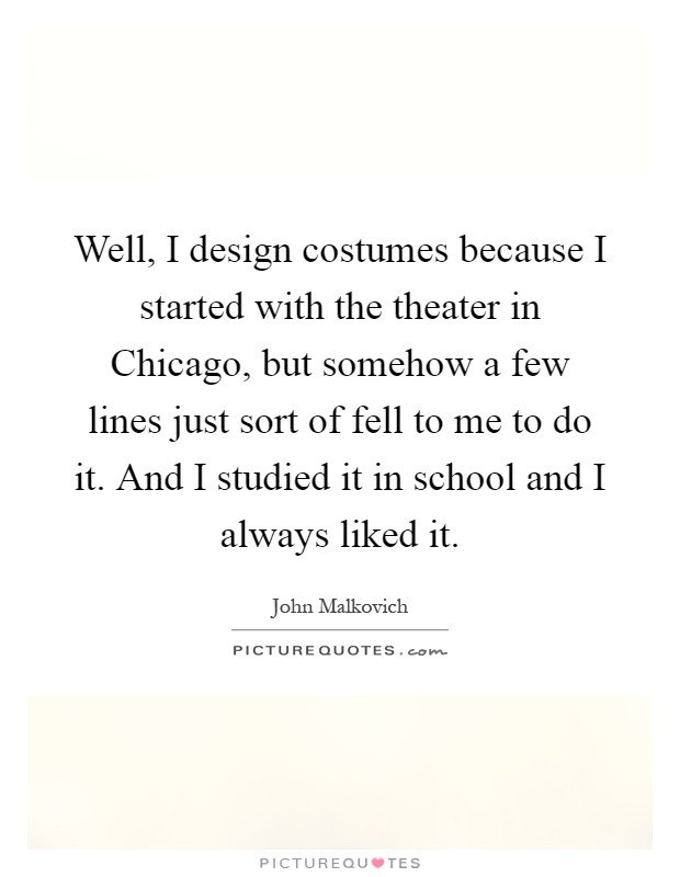 Well, I design costumes because I started with the theater in Chicago, but somehow a few lines just sort of fell to me to do it. And I studied it in school and I always liked it Picture Quote #1