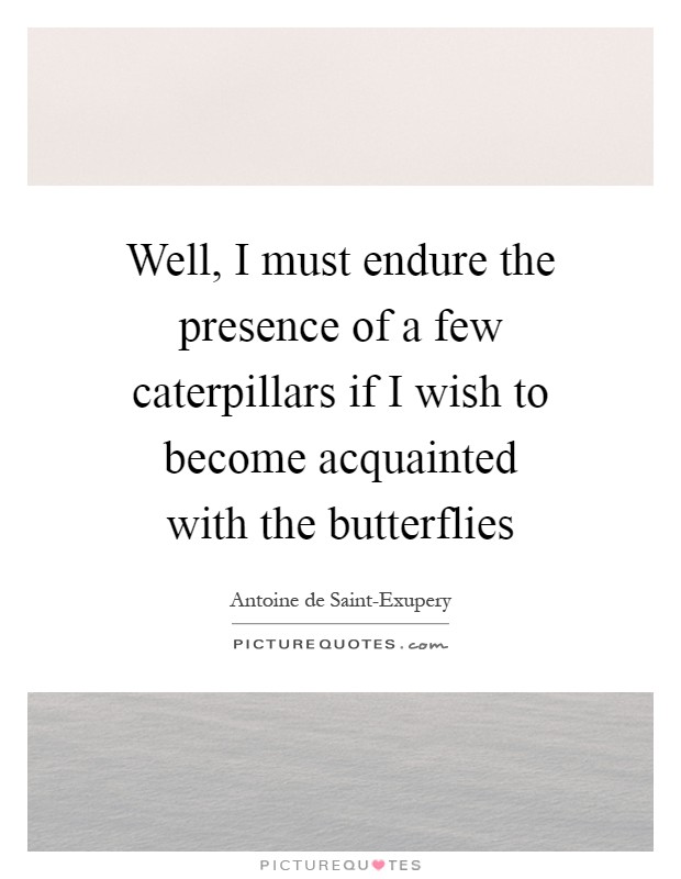 Well, I must endure the presence of a few caterpillars if I wish to become acquainted with the butterflies Picture Quote #1