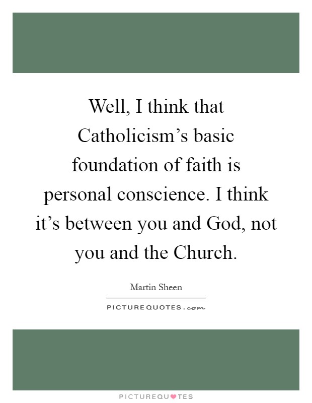 Well, I think that Catholicism's basic foundation of faith is personal conscience. I think it's between you and God, not you and the Church Picture Quote #1