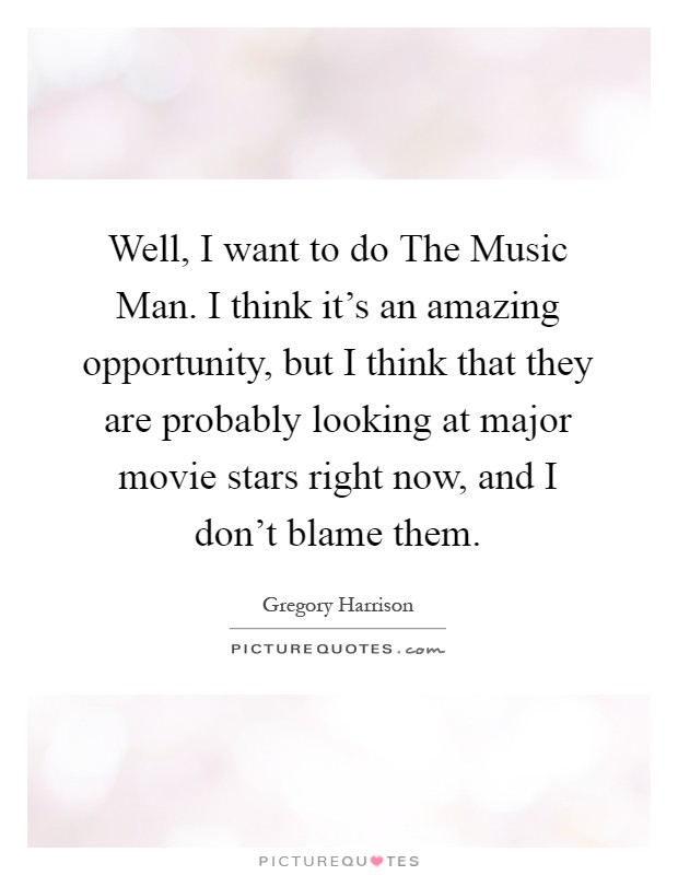 Well, I want to do The Music Man. I think it's an amazing opportunity, but I think that they are probably looking at major movie stars right now, and I don't blame them Picture Quote #1