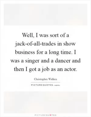Well, I was sort of a jack-of-all-trades in show business for a long time. I was a singer and a dancer and then I got a job as an actor Picture Quote #1