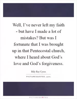 Well, I’ve never left my faith - but have I made a lot of mistakes? But was I fortunate that I was brought up in that Pentecostal church, where I heard about God’s love and God’s forgiveness Picture Quote #1
