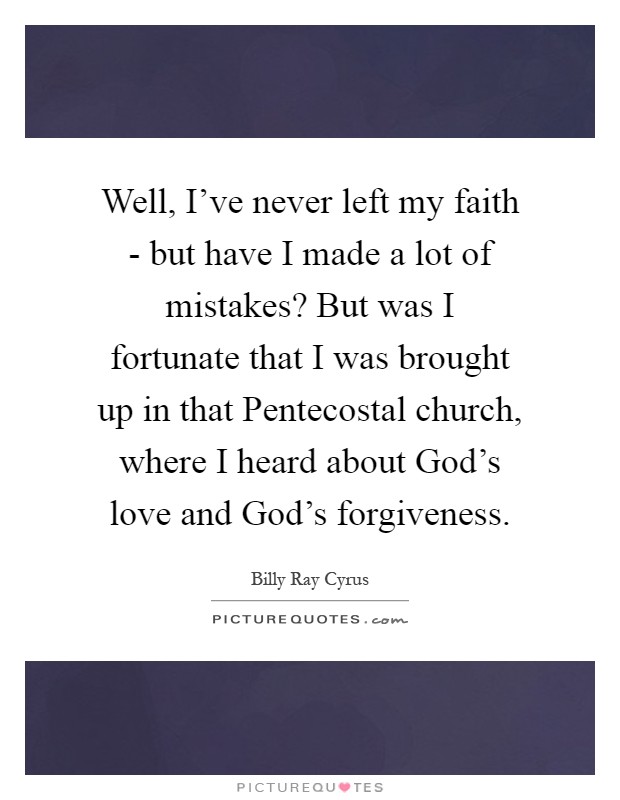 Well, I've never left my faith - but have I made a lot of mistakes? But was I fortunate that I was brought up in that Pentecostal church, where I heard about God's love and God's forgiveness Picture Quote #1