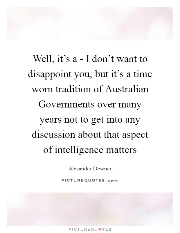 Well, it's a - I don't want to disappoint you, but it's a time worn tradition of Australian Governments over many years not to get into any discussion about that aspect of intelligence matters Picture Quote #1