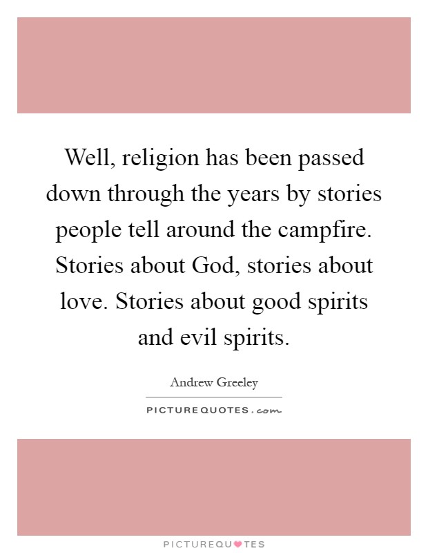 Well, religion has been passed down through the years by stories people tell around the campfire. Stories about God, stories about love. Stories about good spirits and evil spirits Picture Quote #1