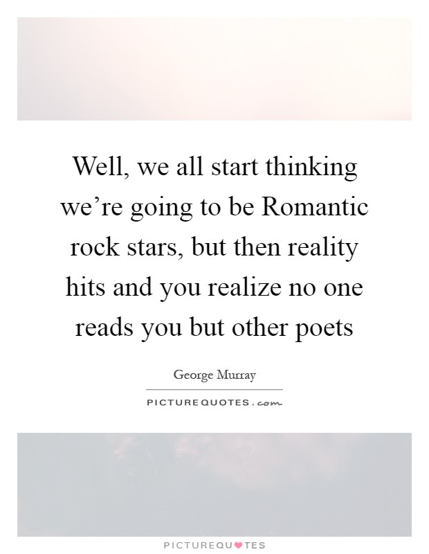 Well, we all start thinking we're going to be Romantic rock stars, but then reality hits and you realize no one reads you but other poets Picture Quote #1