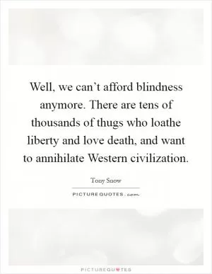 Well, we can’t afford blindness anymore. There are tens of thousands of thugs who loathe liberty and love death, and want to annihilate Western civilization Picture Quote #1