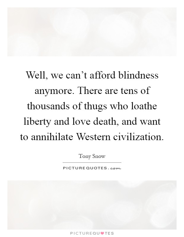 Well, we can't afford blindness anymore. There are tens of thousands of thugs who loathe liberty and love death, and want to annihilate Western civilization Picture Quote #1