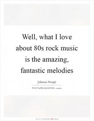 Well, what I love about  80s rock music is the amazing, fantastic melodies Picture Quote #1