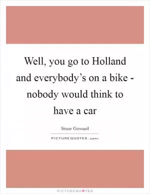 Well, you go to Holland and everybody’s on a bike - nobody would think to have a car Picture Quote #1