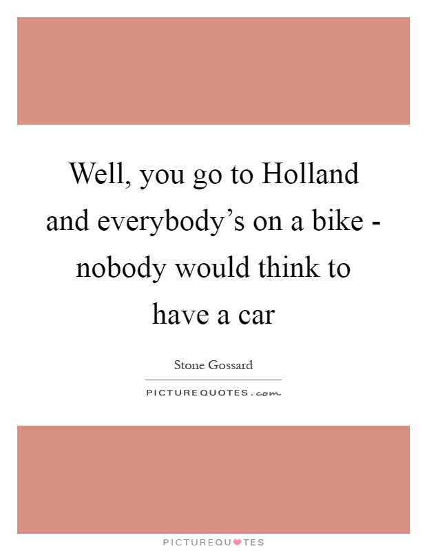 Well, you go to Holland and everybody's on a bike - nobody would think to have a car Picture Quote #1