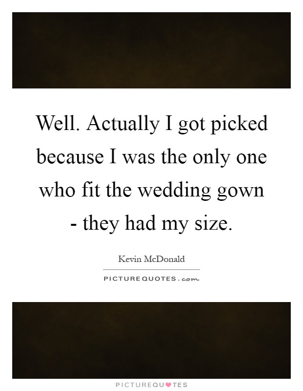 Well. Actually I got picked because I was the only one who fit the wedding gown - they had my size Picture Quote #1