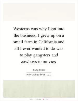 Westerns was why I got into the business. I grew up on a small farm in California and all I ever wanted to do was to play gangsters and cowboys in movies Picture Quote #1