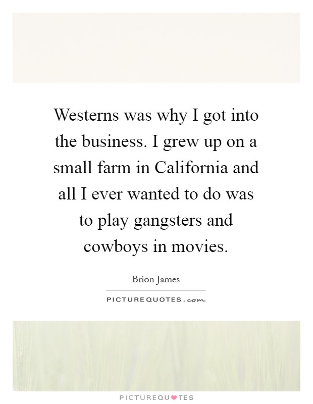 Westerns was why I got into the business. I grew up on a small farm in California and all I ever wanted to do was to play gangsters and cowboys in movies Picture Quote #1