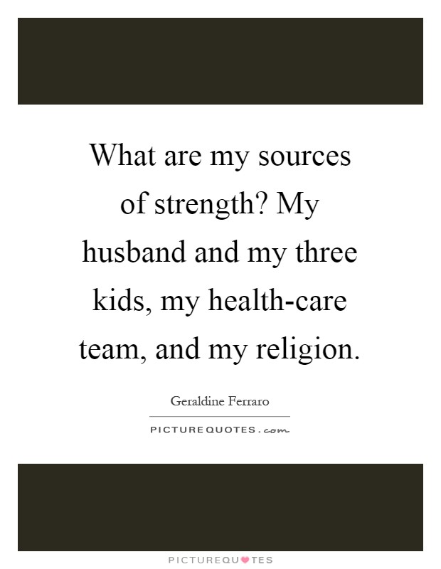 What are my sources of strength? My husband and my three kids, my health-care team, and my religion Picture Quote #1